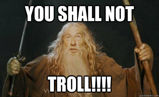 YOU SHALL NOT TROLL!!!!  Gandalf
