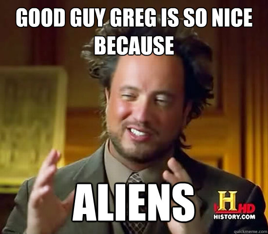 Good guy greg is so nice because ALIENs       Ancient Aliens