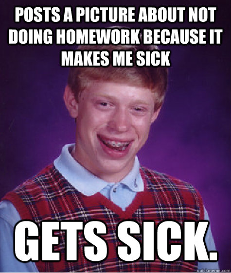 Posts a picture about not doing homework because it makes me sick Gets sick.   Bad Luck Brian