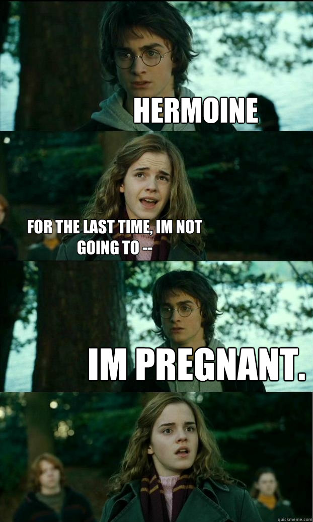 Hermoine  For the last time, Im not going to -- Im pregnant.  Horny Harry