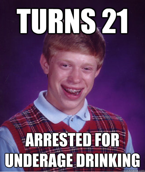 Turns 21 Arrested for underage drinking  Bad Luck Brian