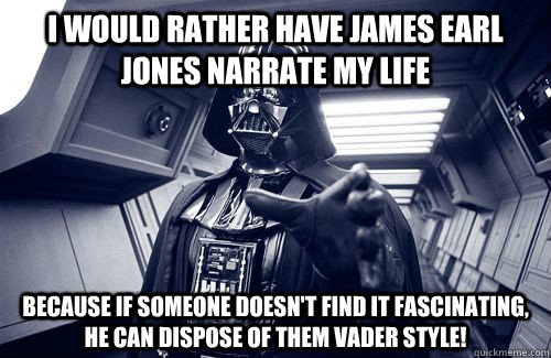 I would rather have James Earl Jones narrate my life Because if someone doesn't find it fascinating, he can dispose of them VADER style! - I would rather have James Earl Jones narrate my life Because if someone doesn't find it fascinating, he can dispose of them VADER style!  Darth Vader Choke