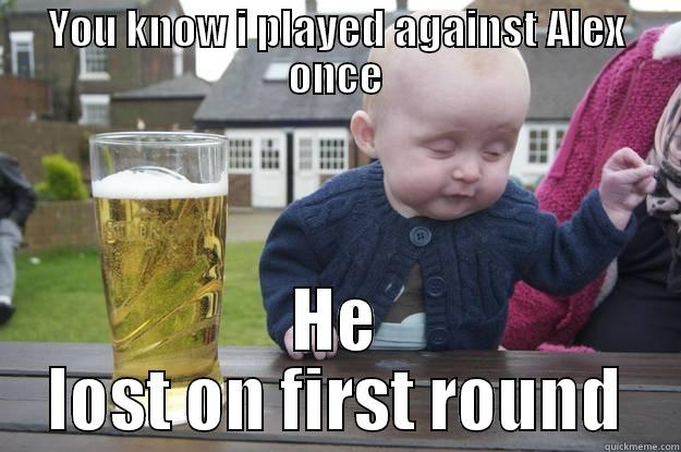 YOU KNOW I PLAYED AGAINST ALEX ONCE HE LOST ON FIRST ROUND drunk baby