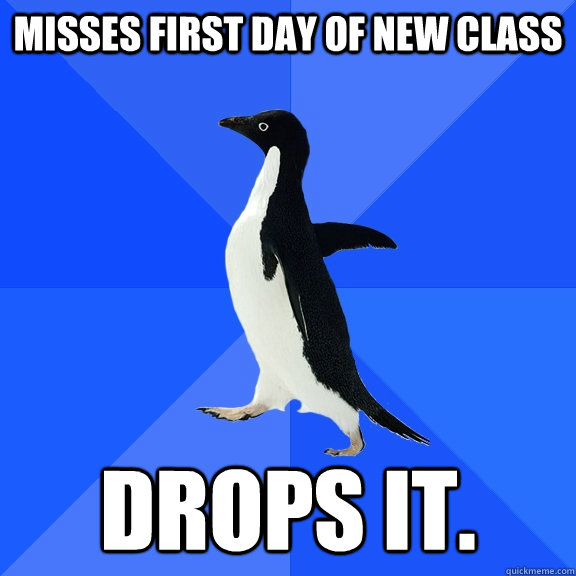 Misses first day of new class Drops it.  Socially Awkward Penguin