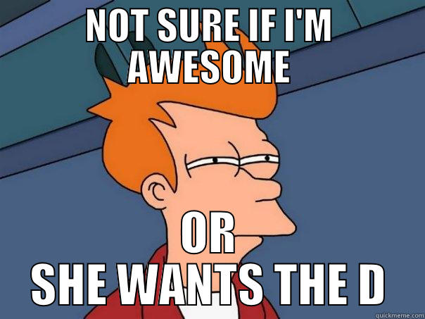 NOT SURE IF I'M AWESOME OR SHE WANTS THE D Futurama Fry