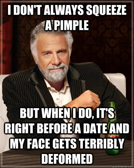 I don't always squeeze a pimple but when I do, it's right before a date and my face gets terribly deformed  The Most Interesting Man In The World