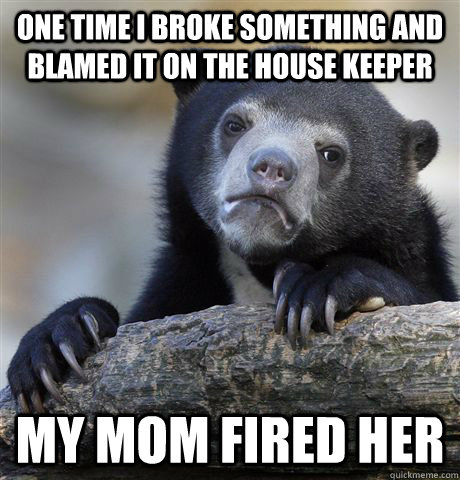 one time i broke something and blamed it on the house keeper my mom fired her  Confession Bear