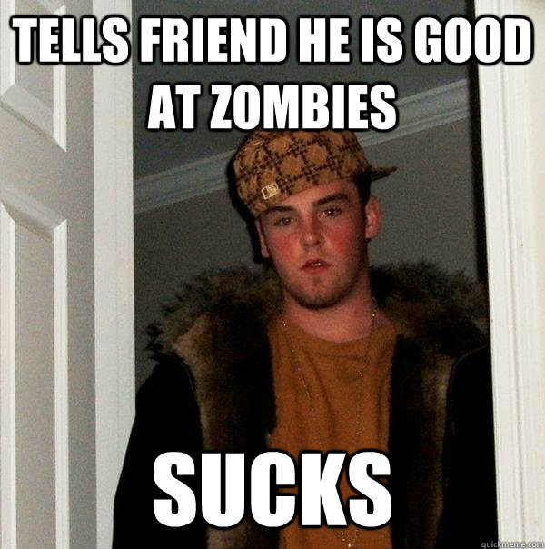 Tells friend he is good at zombies sucks  Scumbag Steve