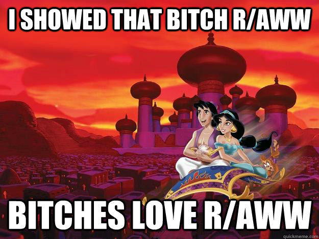 i showed that bitch r/aww bitches love r/aww - i showed that bitch r/aww bitches love r/aww  Bitches Love Worlds Aladdin