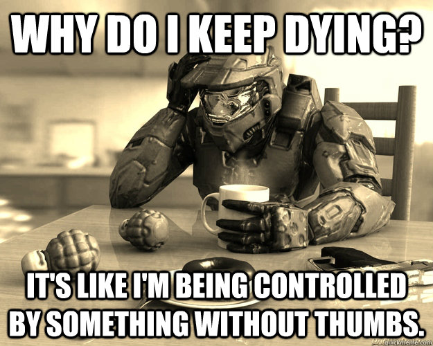 why do i keep dying? It's like I'm being controlled by something without thumbs.  - why do i keep dying? It's like I'm being controlled by something without thumbs.   First World Halo