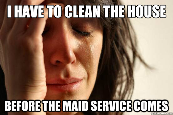 I have to clean the house before the maid service comes - I have to clean the house before the maid service comes  First World Problems