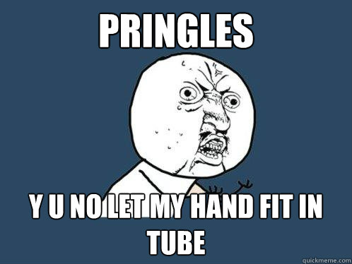 Pringles y u no let my hand fit in tube  Y U No