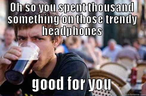 New Big Trendy Earphones - OH SO YOU SPENT THOUSAND SOMETHING ON THOSE TRENDY HEADPHONES          GOOD FOR YOU          Lazy College Senior