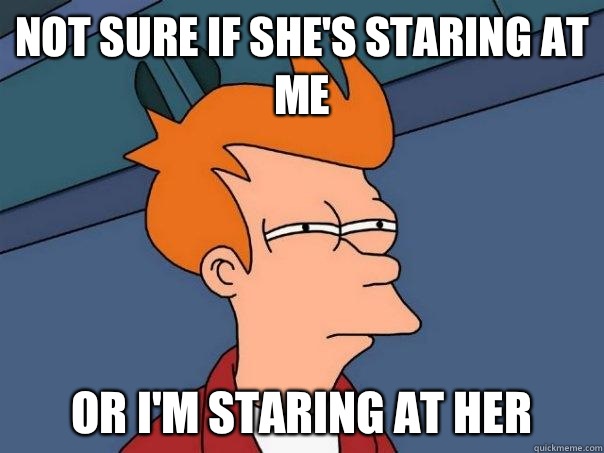 Not sure if she's staring at me Or I'm staring at her - Not sure if she's staring at me Or I'm staring at her  Futurama Fry