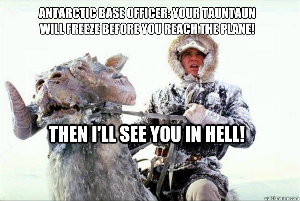 Then I'll see you in Hell!  Antarctic Base Officer: Your Tauntaun will freeze before you reach the plane!  - Then I'll see you in Hell!  Antarctic Base Officer: Your Tauntaun will freeze before you reach the plane!   Canadian Antarctic Plane Crash