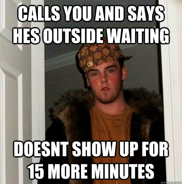 calls you and says hes outside waiting doesnt show up for 15 more minutes  - calls you and says hes outside waiting doesnt show up for 15 more minutes   Scumbag Steve