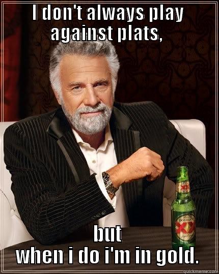 I DON'T ALWAYS PLAY AGAINST PLATS,  BUT WHEN I DO I'M IN GOLD. The Most Interesting Man In The World