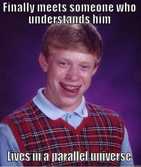 FINALLY MEETS SOMEONE WHO UNDERSTANDS HIM LIVES IN A PARALLEL UNIVERSE Bad Luck Brian