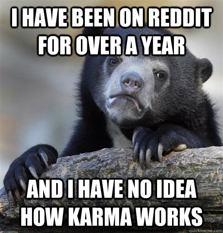 I have been on Reddit for over a year and I have no idea how karma works   Confession Bear