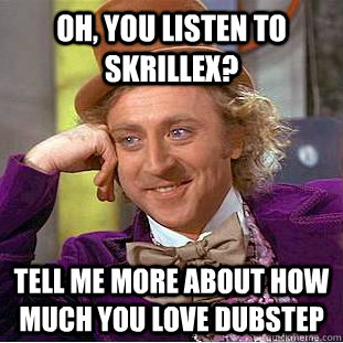 Oh, You listen to Skrillex? Tell me more about how much you love dubstep  Condescending Wonka