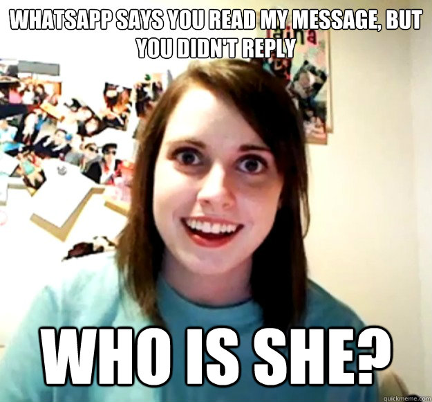 WhatsApp says you read my message, but you didn't reply Who is she?  Overly Attached Girlfriend