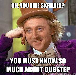 Oh, you like Skrillex? You must know so much about dubstep - Oh, you like Skrillex? You must know so much about dubstep  Condescending Wonka