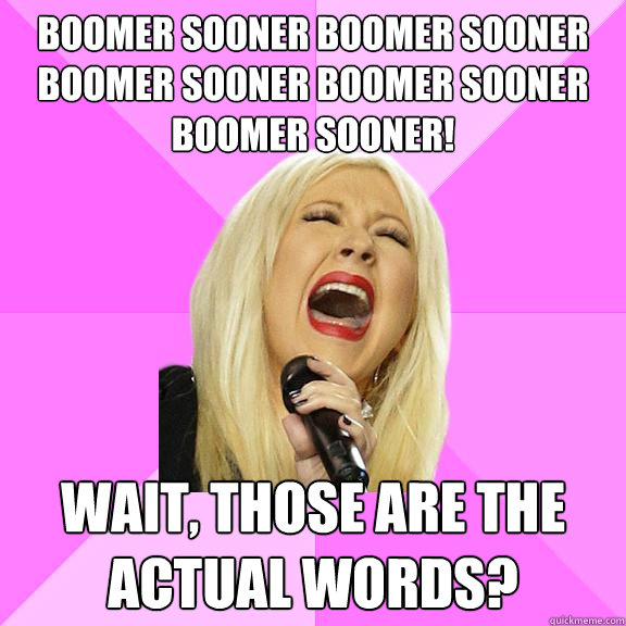 Boomer Sooner Boomer Sooner Boomer sooner Boomer Sooner Boomer Sooner! Wait, those are the actual words?  Wrong Lyrics Christina