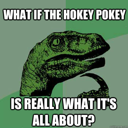 What if the Hokey Pokey is really what it's all about?  Philosoraptor