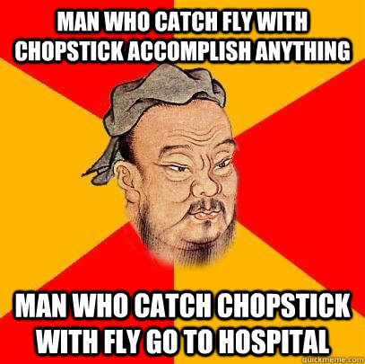 man who catch fly with chopstick accomplish anything man who catch chopstick with fly go to hospital - man who catch fly with chopstick accomplish anything man who catch chopstick with fly go to hospital  Confucius says