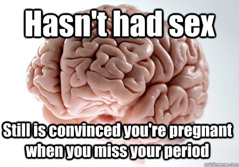 Hasn't had sex Still is convinced you're pregnant when you miss your period   Scumbag Brain