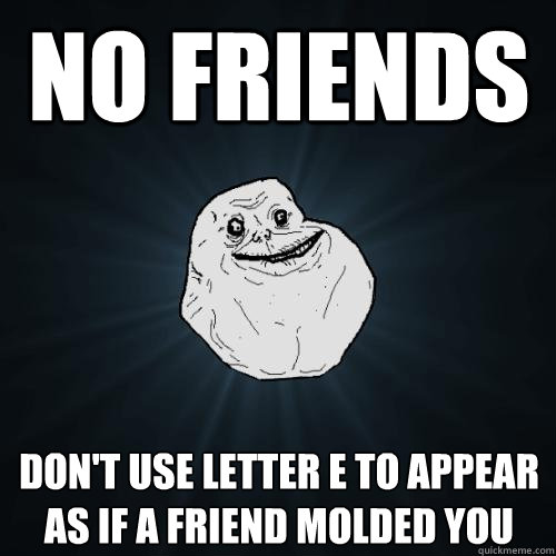 no friends don't use letter e to appear as if a friend molded you - no friends don't use letter e to appear as if a friend molded you  Forever Alone