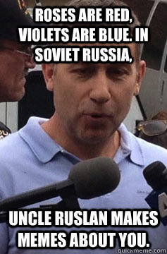 Roses are red, violets are blue. In Soviet Russia, Uncle Ruslan makes memes about YOU.  Uncle Ruslan