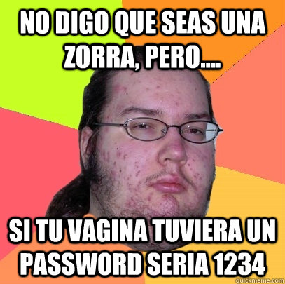 No digo que seas una Zorra, pero.... si tu vagina tuviera un password seria 1234  Butthurt Dweller