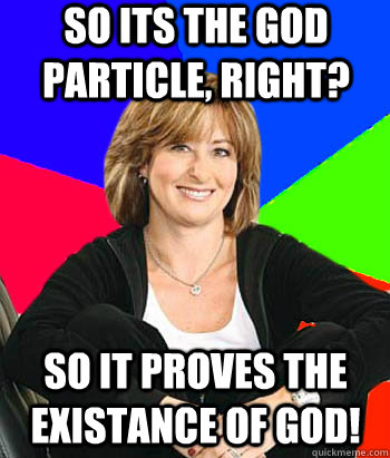 So its the God particle, right? So it proves the existance of god!  Sheltering Suburban Mom