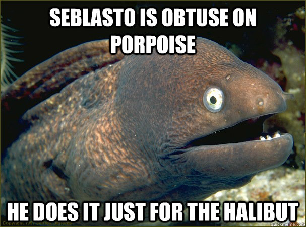 seblasto is obtuse on porpoise he does it just for the halibut - seblasto is obtuse on porpoise he does it just for the halibut  Bad Joke Eel