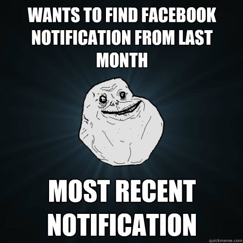 Wants to find Facebook notification from last month Most recent notification  Forever Alone