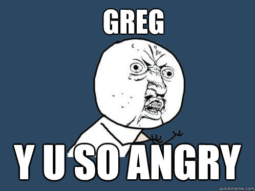 greg  y u so angry   Y U No