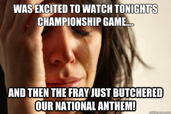 Was excited to watch tonight's championship game.... And then The Fray just butchered our National Anthem!  First World Problems