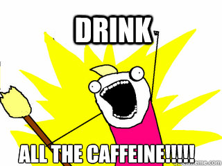 Drink ALL the caffeine!!!!!  All The Things