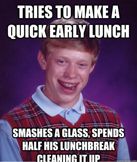 tries to make a quick early lunch smashes a glass, spends half his lunchbreak cleaning it up  Bad Luck Brian