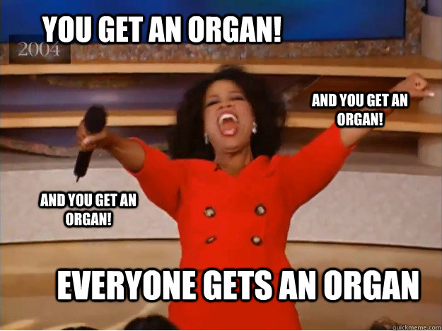 YOU GET AN ORGAN! EVERYONE GETS AN ORGAN AND YOU GET AN ORGAN! AND YOU GET AN ORGAN!  oprah you get a car