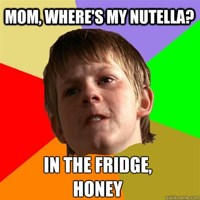 Mom, where's my nutella? In the fridge, 
honey  Angry School Boy