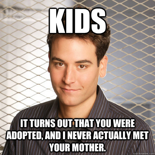 KIDS It turns out that you were adopted, and I never actually met your mother.  Scumbag Ted Mosby