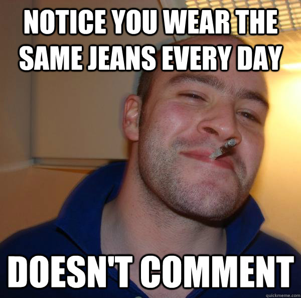 Notice you wear the same jeans every day Doesn't comment - Notice you wear the same jeans every day Doesn't comment  Misc