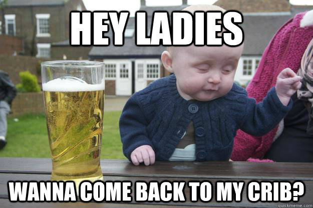 Hey ladies Wanna come back to my crib?   drunk baby