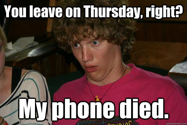 You leave on Thursday, right? My phone died.  