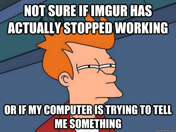 Not sure if imgur has actually stopped working or if my computer is trying to tell me something  Futurama Fry