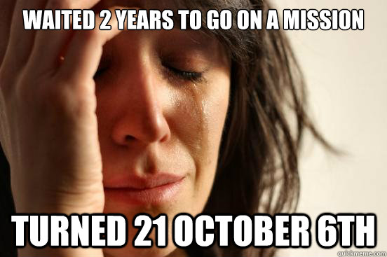 Waited 2 years to go on a mission Turned 21 October 6th  First World Problems