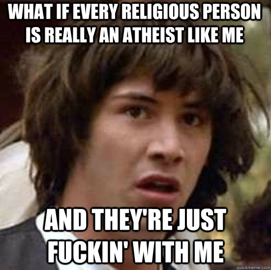 What if every religious person is really an atheist like me and they're just fuckin' with me  conspiracy keanu