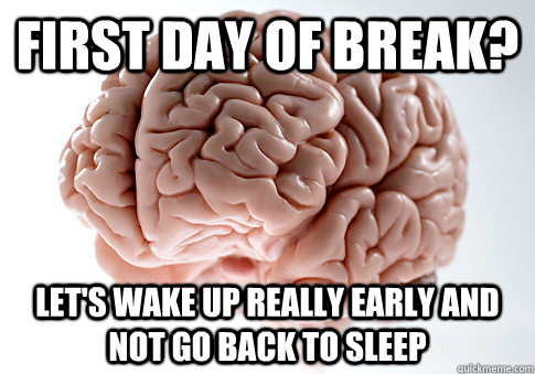 first day of break? let's wake up really early and not go back to sleep - first day of break? let's wake up really early and not go back to sleep  Scumbag Brain